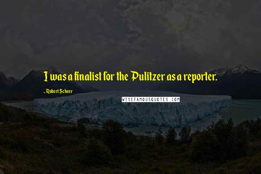 Robert Scheer Quotes: I was a finalist for the Pulitzer as a reporter.
