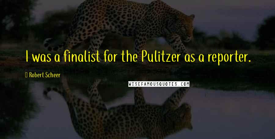 Robert Scheer Quotes: I was a finalist for the Pulitzer as a reporter.