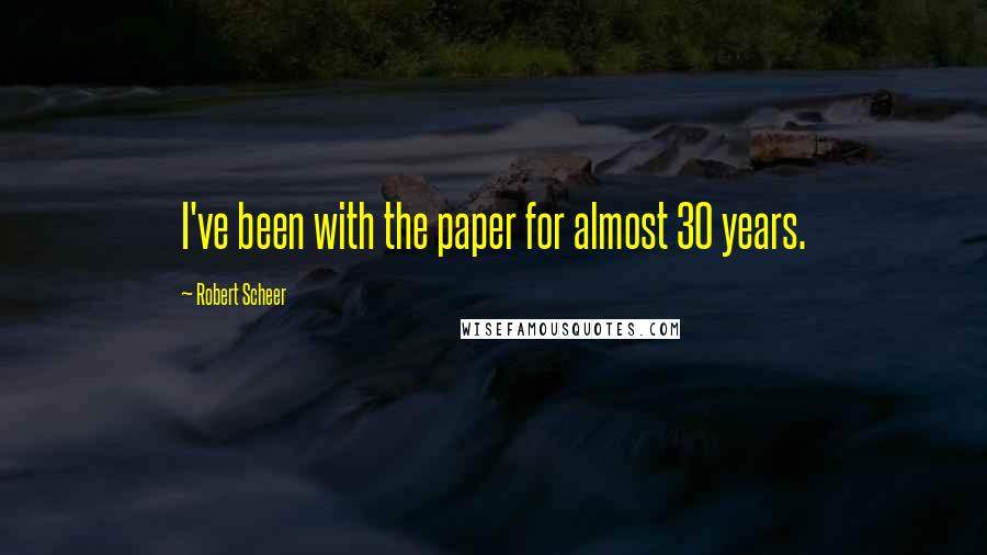 Robert Scheer Quotes: I've been with the paper for almost 30 years.