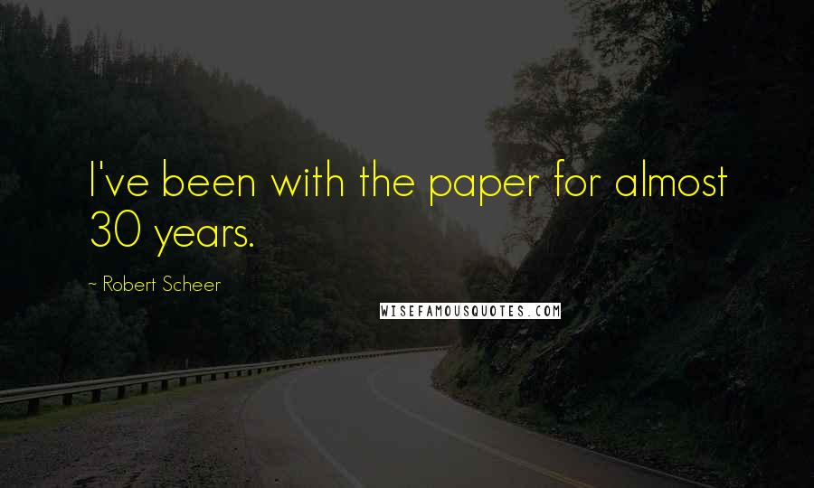 Robert Scheer Quotes: I've been with the paper for almost 30 years.