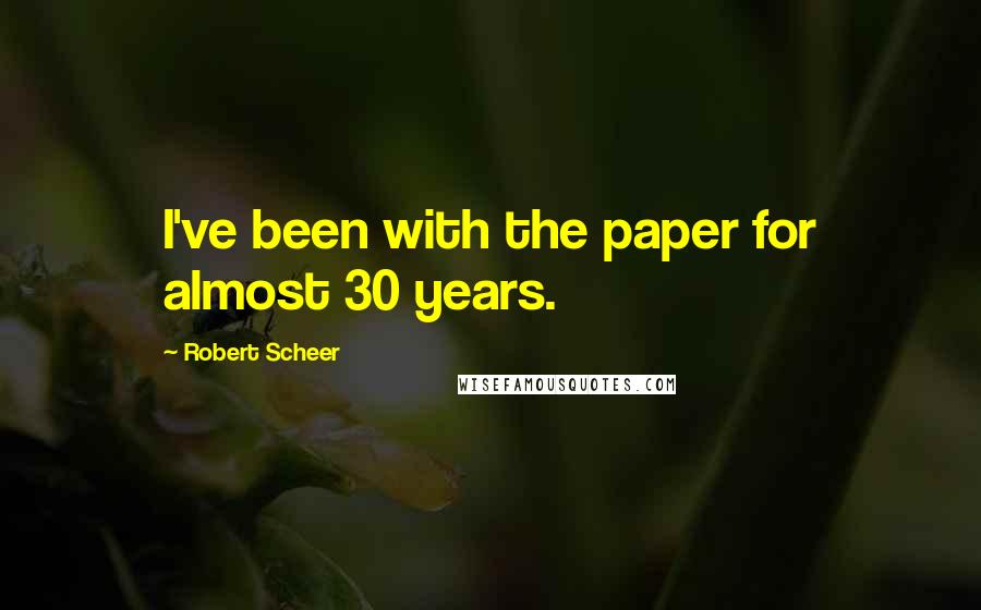 Robert Scheer Quotes: I've been with the paper for almost 30 years.