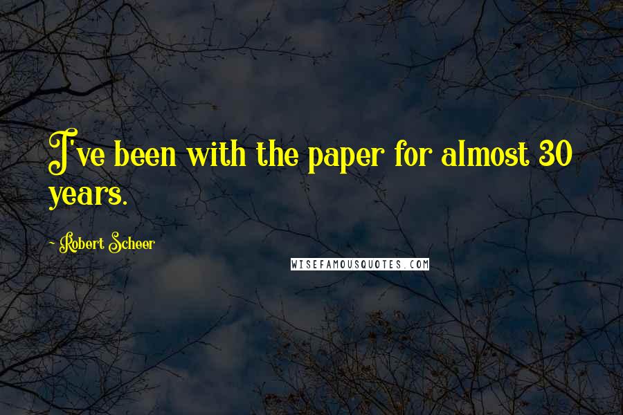 Robert Scheer Quotes: I've been with the paper for almost 30 years.