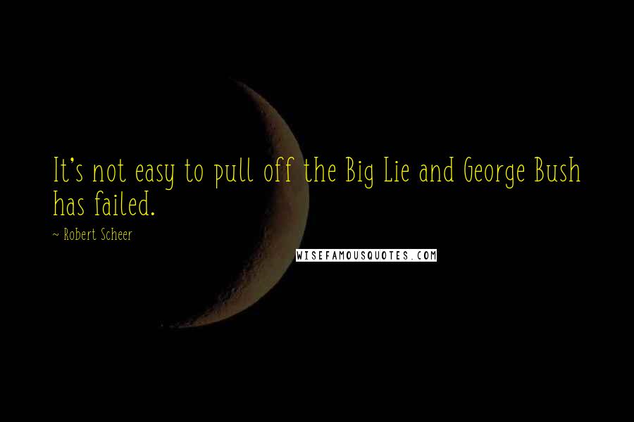 Robert Scheer Quotes: It's not easy to pull off the Big Lie and George Bush has failed.