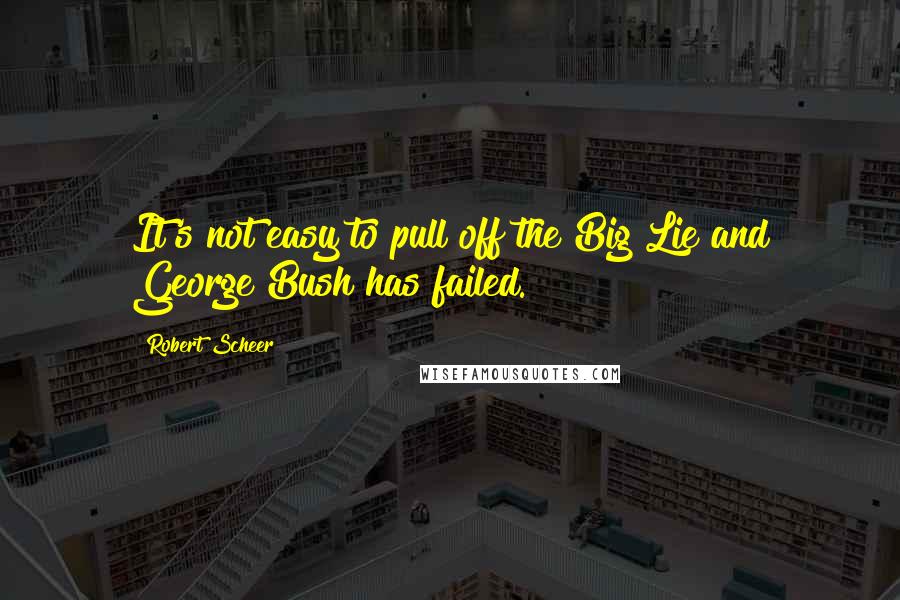 Robert Scheer Quotes: It's not easy to pull off the Big Lie and George Bush has failed.