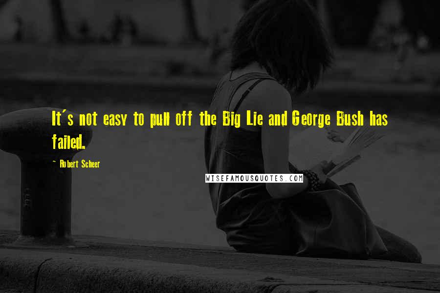 Robert Scheer Quotes: It's not easy to pull off the Big Lie and George Bush has failed.