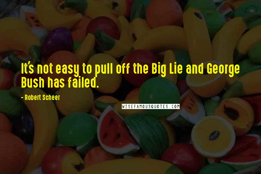 Robert Scheer Quotes: It's not easy to pull off the Big Lie and George Bush has failed.