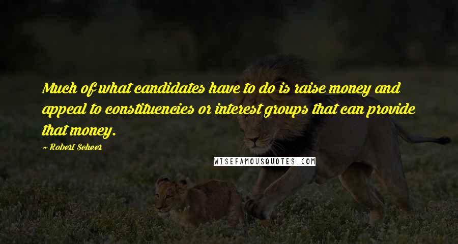 Robert Scheer Quotes: Much of what candidates have to do is raise money and appeal to constituencies or interest groups that can provide that money.