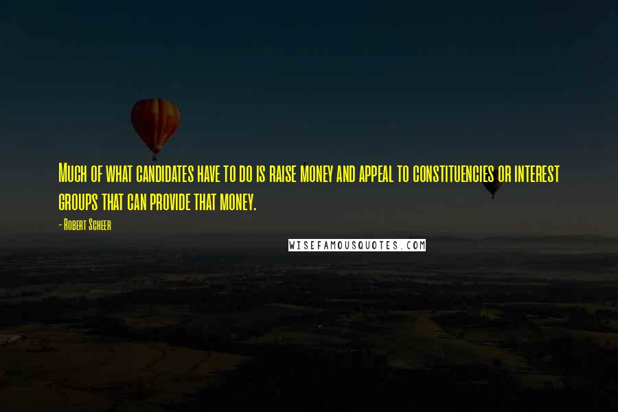 Robert Scheer Quotes: Much of what candidates have to do is raise money and appeal to constituencies or interest groups that can provide that money.