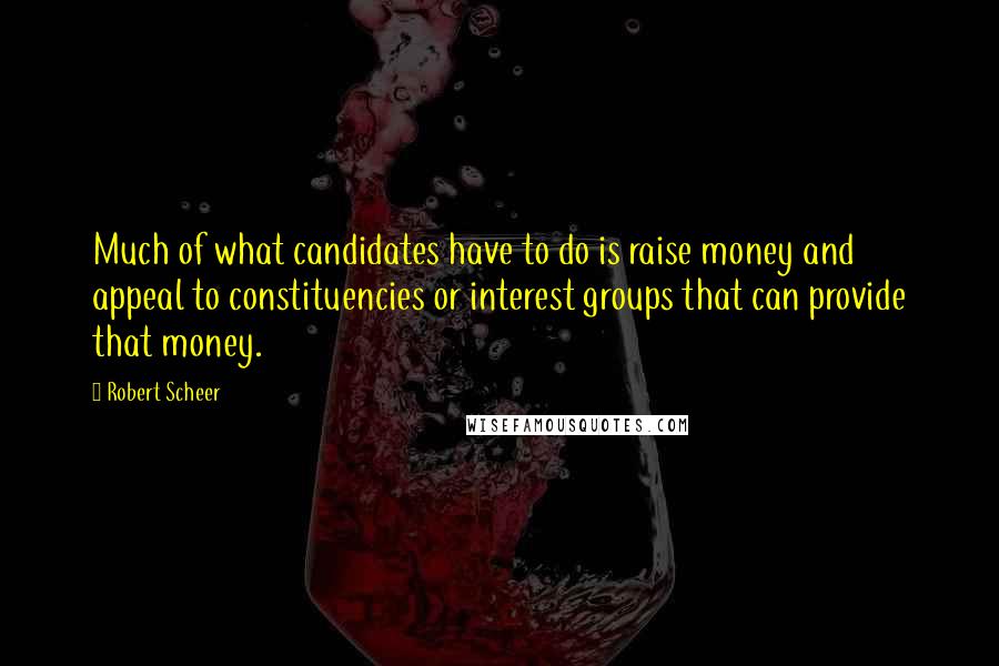 Robert Scheer Quotes: Much of what candidates have to do is raise money and appeal to constituencies or interest groups that can provide that money.