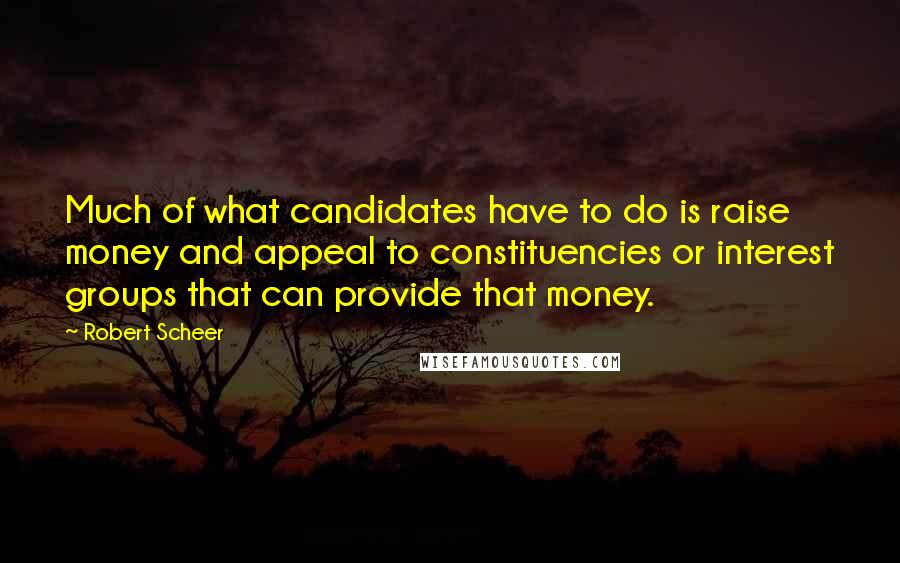 Robert Scheer Quotes: Much of what candidates have to do is raise money and appeal to constituencies or interest groups that can provide that money.