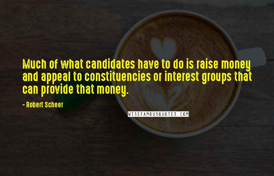 Robert Scheer Quotes: Much of what candidates have to do is raise money and appeal to constituencies or interest groups that can provide that money.