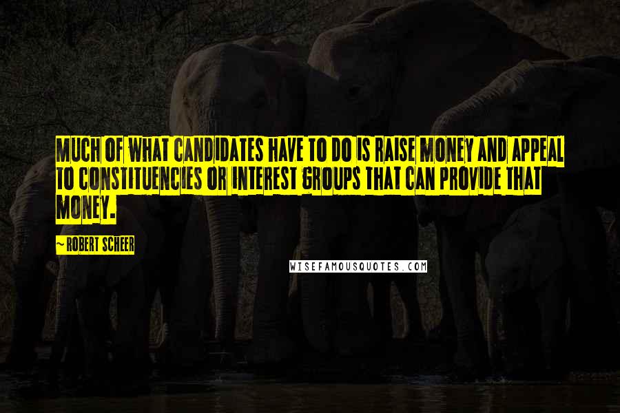 Robert Scheer Quotes: Much of what candidates have to do is raise money and appeal to constituencies or interest groups that can provide that money.