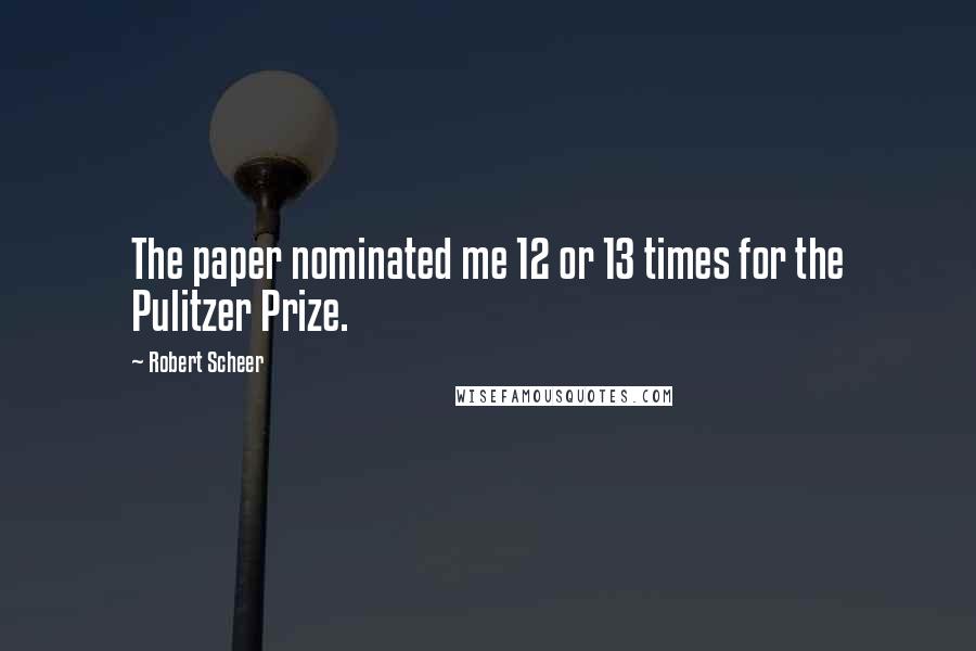 Robert Scheer Quotes: The paper nominated me 12 or 13 times for the Pulitzer Prize.