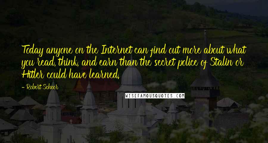 Robert Scheer Quotes: Today anyone on the Internet can find out more about what you read, think, and earn than the secret police of Stalin or Hitler could have learned.