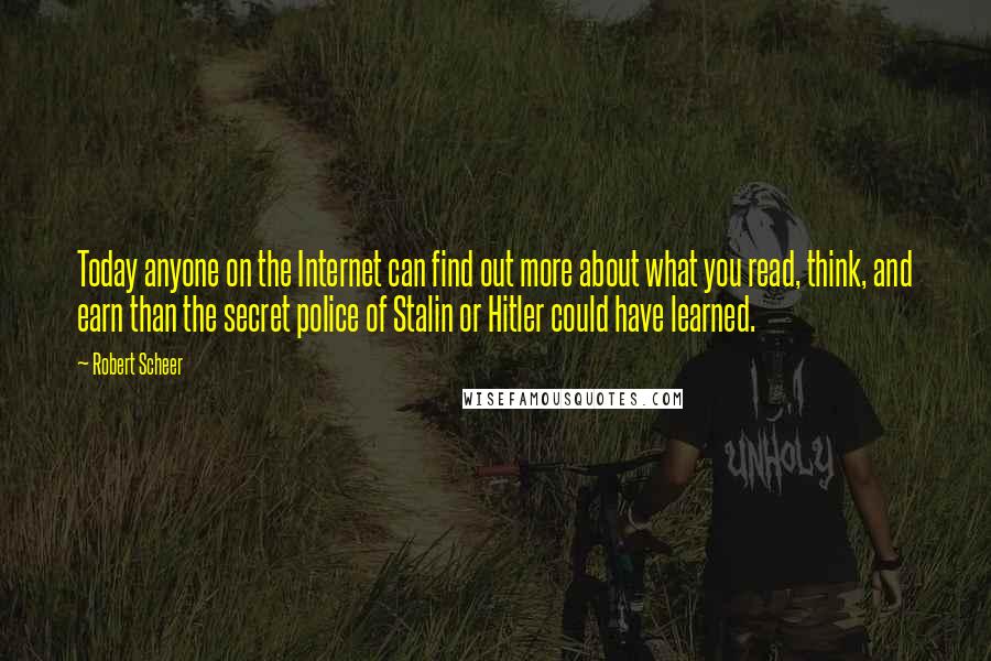Robert Scheer Quotes: Today anyone on the Internet can find out more about what you read, think, and earn than the secret police of Stalin or Hitler could have learned.