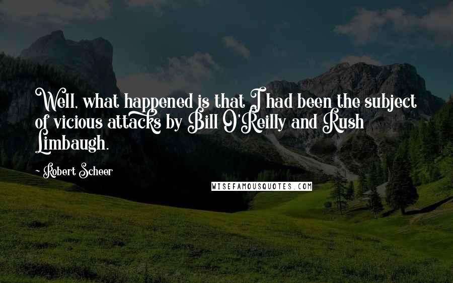 Robert Scheer Quotes: Well, what happened is that I had been the subject of vicious attacks by Bill O'Reilly and Rush Limbaugh.