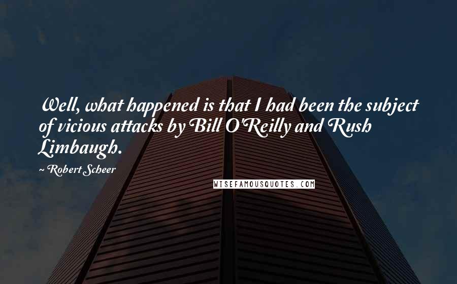 Robert Scheer Quotes: Well, what happened is that I had been the subject of vicious attacks by Bill O'Reilly and Rush Limbaugh.