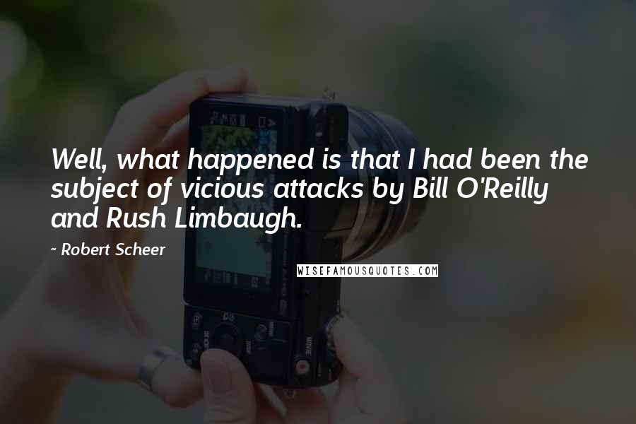 Robert Scheer Quotes: Well, what happened is that I had been the subject of vicious attacks by Bill O'Reilly and Rush Limbaugh.