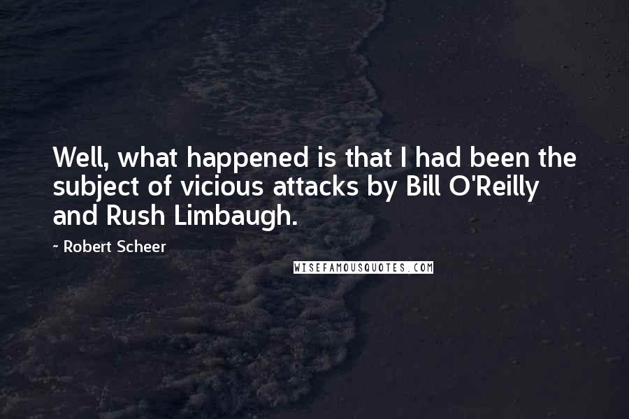 Robert Scheer Quotes: Well, what happened is that I had been the subject of vicious attacks by Bill O'Reilly and Rush Limbaugh.