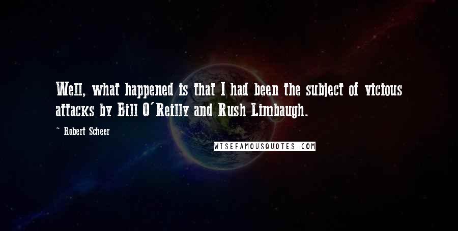 Robert Scheer Quotes: Well, what happened is that I had been the subject of vicious attacks by Bill O'Reilly and Rush Limbaugh.