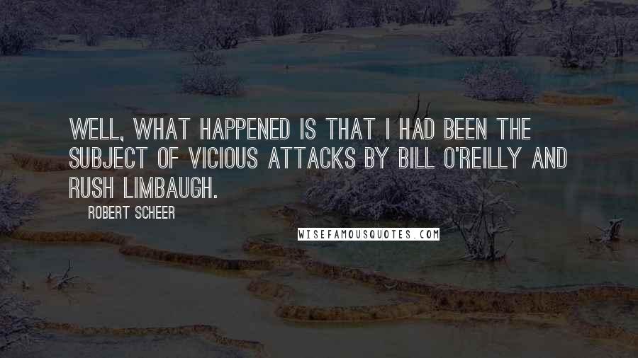 Robert Scheer Quotes: Well, what happened is that I had been the subject of vicious attacks by Bill O'Reilly and Rush Limbaugh.