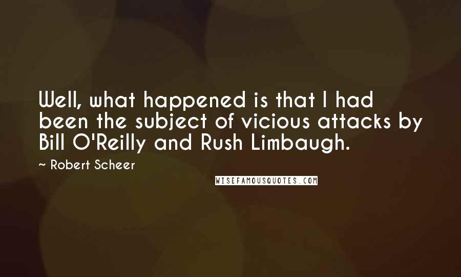 Robert Scheer Quotes: Well, what happened is that I had been the subject of vicious attacks by Bill O'Reilly and Rush Limbaugh.