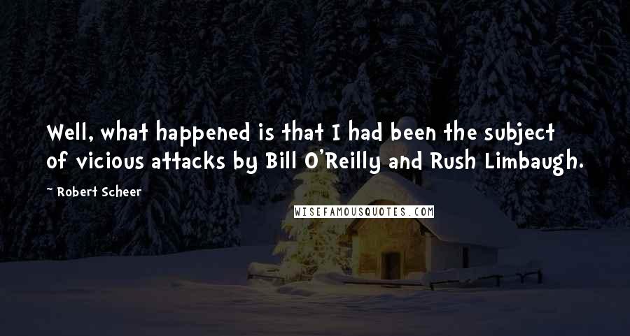 Robert Scheer Quotes: Well, what happened is that I had been the subject of vicious attacks by Bill O'Reilly and Rush Limbaugh.