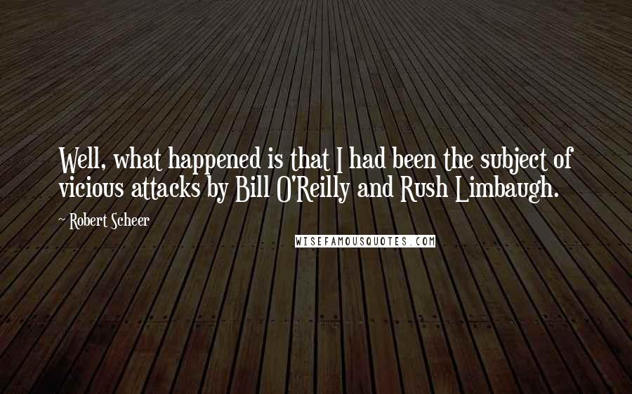 Robert Scheer Quotes: Well, what happened is that I had been the subject of vicious attacks by Bill O'Reilly and Rush Limbaugh.