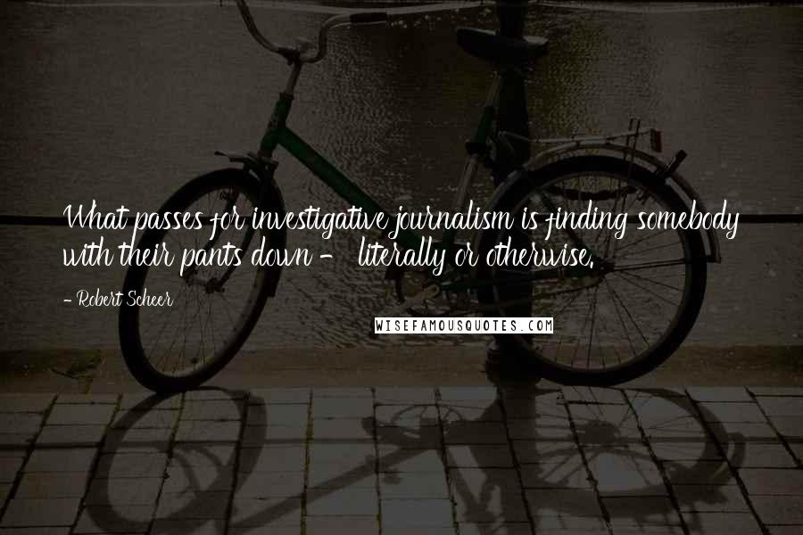 Robert Scheer Quotes: What passes for investigative journalism is finding somebody with their pants down - literally or otherwise.