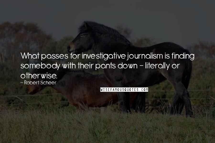 Robert Scheer Quotes: What passes for investigative journalism is finding somebody with their pants down - literally or otherwise.