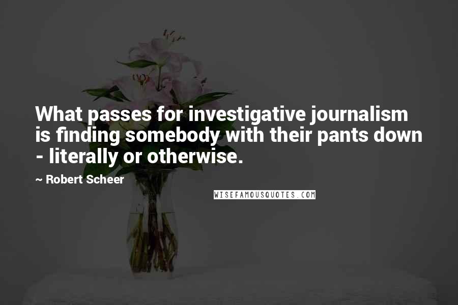 Robert Scheer Quotes: What passes for investigative journalism is finding somebody with their pants down - literally or otherwise.