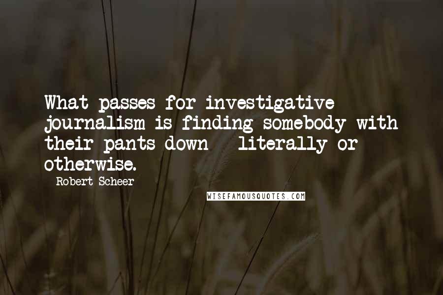 Robert Scheer Quotes: What passes for investigative journalism is finding somebody with their pants down - literally or otherwise.