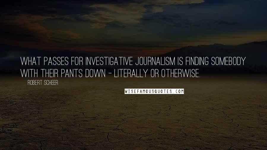 Robert Scheer Quotes: What passes for investigative journalism is finding somebody with their pants down - literally or otherwise.