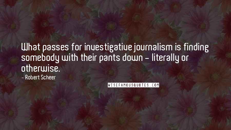 Robert Scheer Quotes: What passes for investigative journalism is finding somebody with their pants down - literally or otherwise.