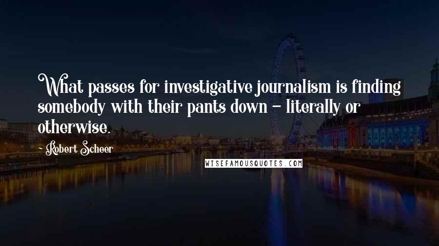 Robert Scheer Quotes: What passes for investigative journalism is finding somebody with their pants down - literally or otherwise.