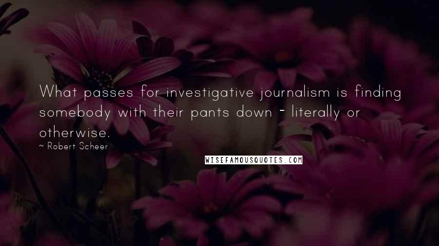 Robert Scheer Quotes: What passes for investigative journalism is finding somebody with their pants down - literally or otherwise.