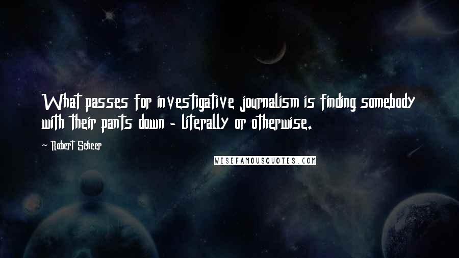 Robert Scheer Quotes: What passes for investigative journalism is finding somebody with their pants down - literally or otherwise.