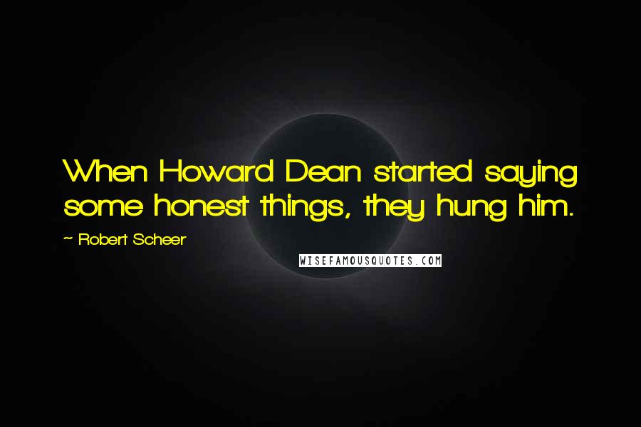 Robert Scheer Quotes: When Howard Dean started saying some honest things, they hung him.