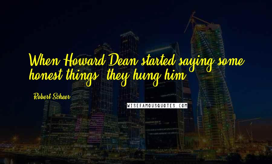 Robert Scheer Quotes: When Howard Dean started saying some honest things, they hung him.