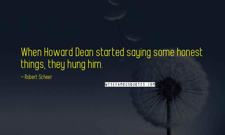 Robert Scheer Quotes: When Howard Dean started saying some honest things, they hung him.