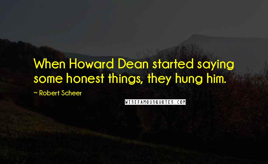 Robert Scheer Quotes: When Howard Dean started saying some honest things, they hung him.