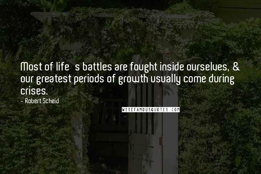 Robert Scheid Quotes: Most of life's battles are fought inside ourselves, & our greatest periods of growth usually come during crises.