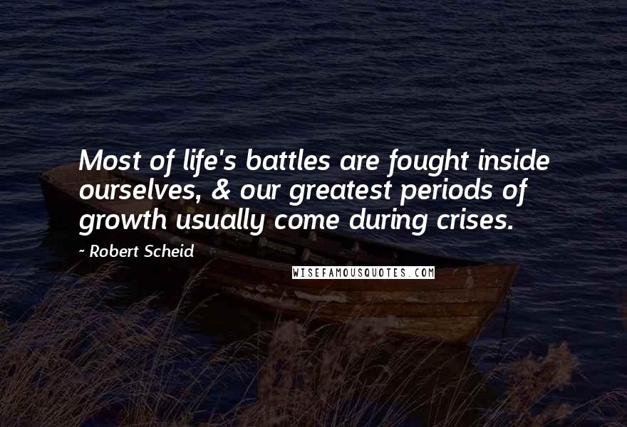 Robert Scheid Quotes: Most of life's battles are fought inside ourselves, & our greatest periods of growth usually come during crises.