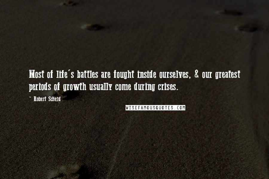 Robert Scheid Quotes: Most of life's battles are fought inside ourselves, & our greatest periods of growth usually come during crises.