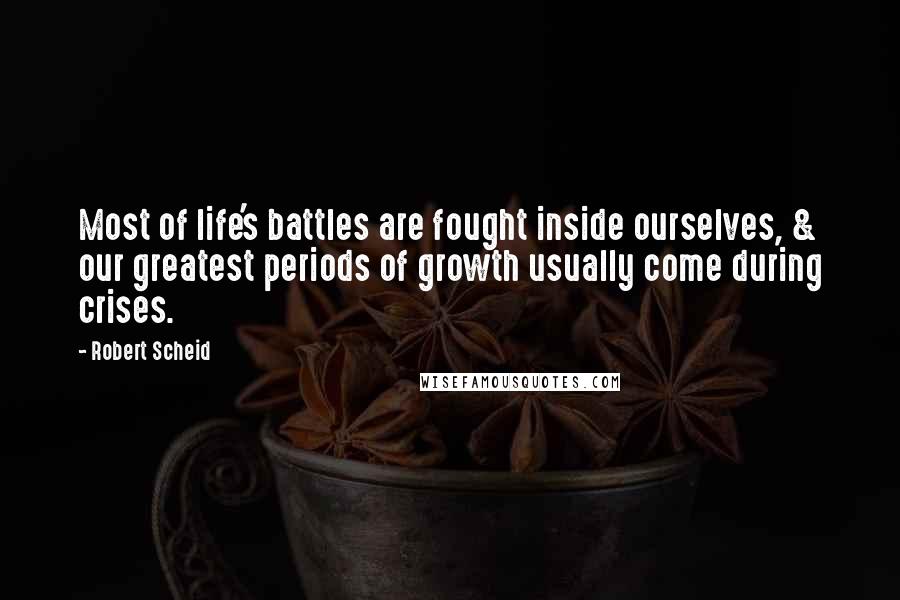 Robert Scheid Quotes: Most of life's battles are fought inside ourselves, & our greatest periods of growth usually come during crises.