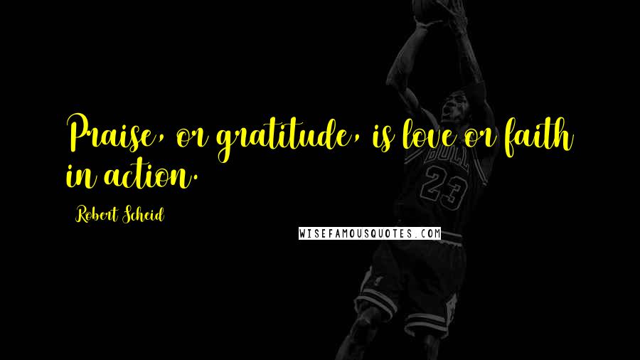 Robert Scheid Quotes: Praise, or gratitude, is love or faith in action.