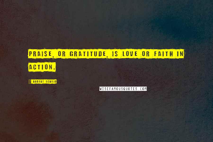 Robert Scheid Quotes: Praise, or gratitude, is love or faith in action.