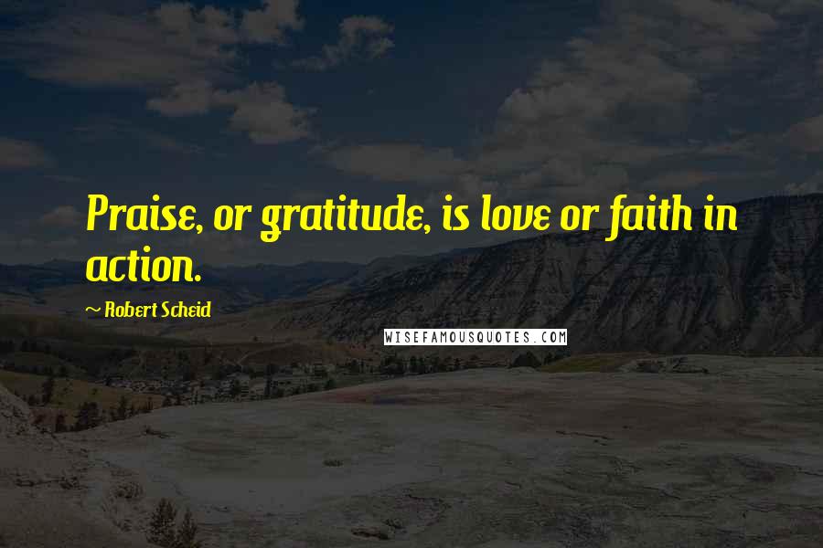 Robert Scheid Quotes: Praise, or gratitude, is love or faith in action.