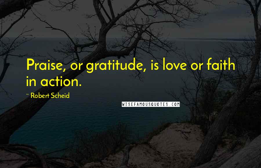 Robert Scheid Quotes: Praise, or gratitude, is love or faith in action.