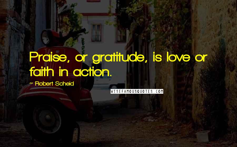 Robert Scheid Quotes: Praise, or gratitude, is love or faith in action.